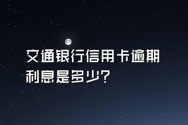 交通银行信用卡逾期利息是多少？
