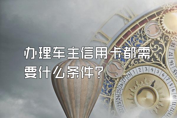 办理车主信用卡都需要什么条件？