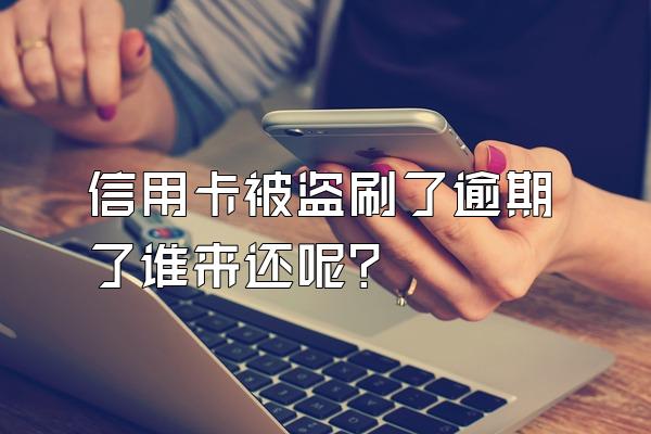 信用卡被盗刷了逾期了谁来还呢？