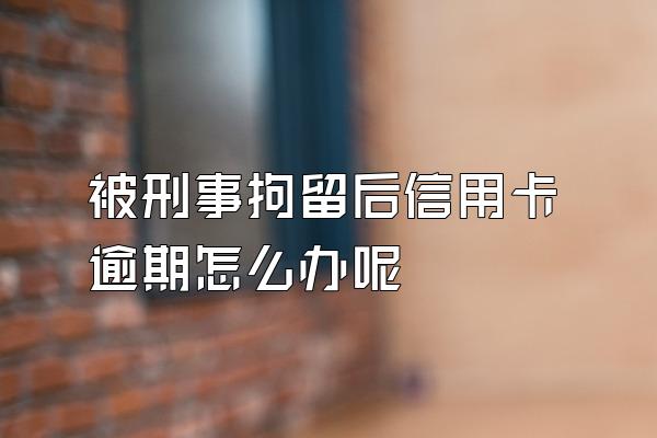 被刑事拘留后信用卡逾期怎么办呢
