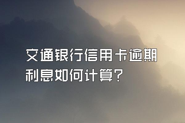 交通银行信用卡逾期利息如何计算？