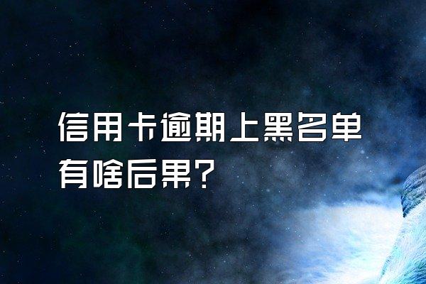 信用卡逾期上黑名单有啥后果？