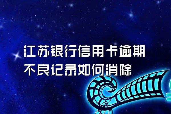 江苏银行信用卡逾期不良记录如何消除