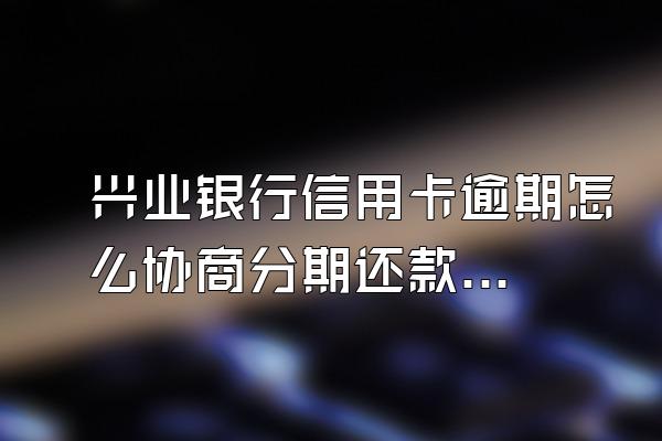 兴业银行信用卡逾期怎么协商分期还款?