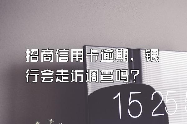 招商信用卡逾期，银行会走访调查吗？