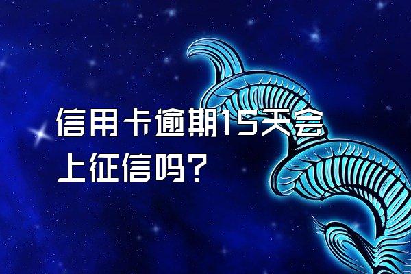 信用卡逾期15天会上征信吗？