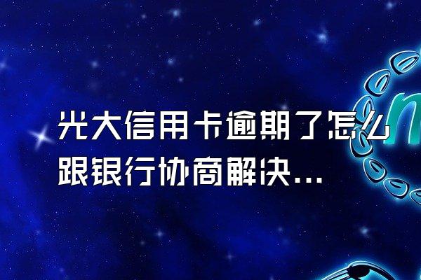 光大信用卡逾期了怎么跟银行协商解决？