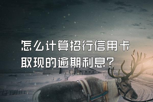 怎么计算招行信用卡取现的逾期利息？