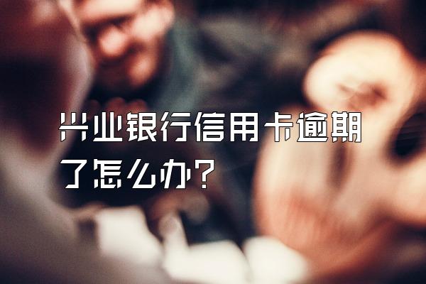 兴业银行信用卡逾期了怎么办？