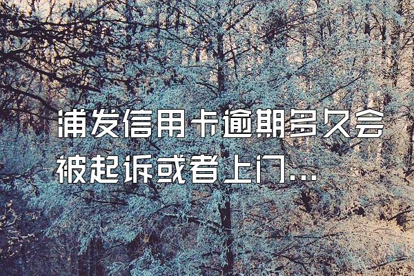 浦发信用卡逾期多久会被起诉或者上门？