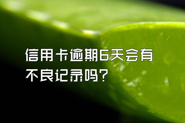 信用卡逾期6天会有不良记录吗？