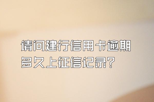 请问建行信用卡逾期多久上征信记录？