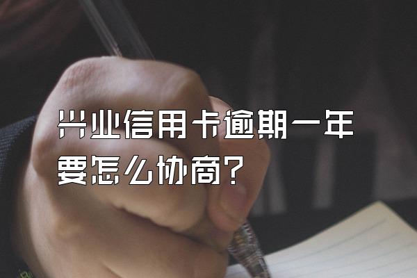 兴业信用卡逾期一年要怎么协商？