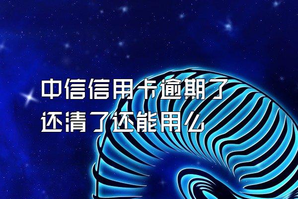 中信信用卡逾期了 还清了还能用么