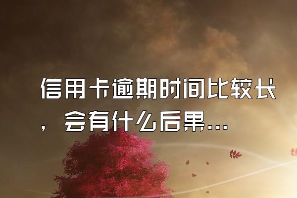 信用卡逾期时间比较长，会有什么后果？