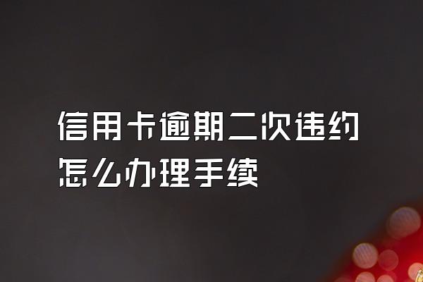 信用卡逾期二次违约怎么办理手续