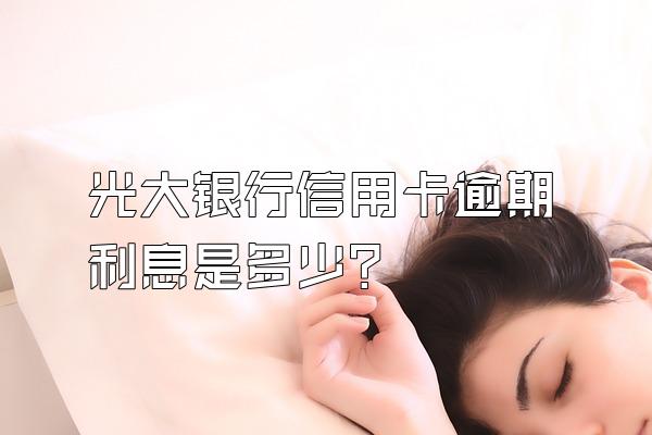 光大银行信用卡逾期利息是多少？