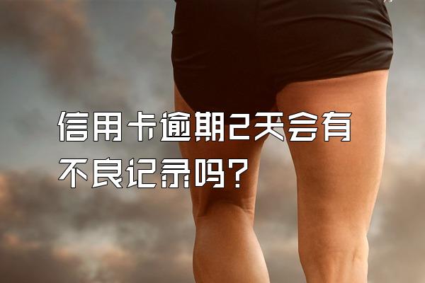 信用卡逾期2天会有不良记录吗？