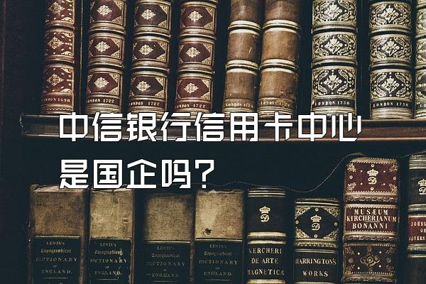 中信银行信用卡中心是国企吗？