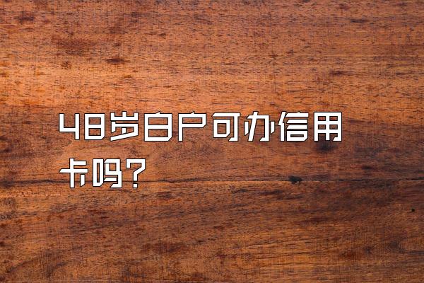 48岁白户可办信用卡吗？