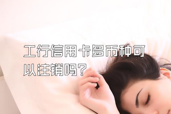 工行信用卡多币种可以注销吗？