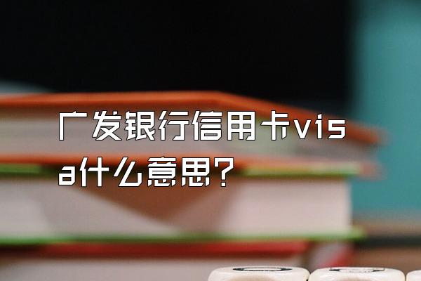 广发银行信用卡visa什么意思？