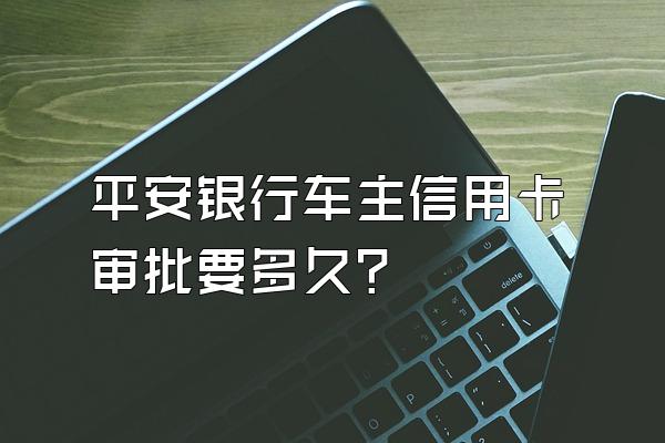 平安银行车主信用卡审批要多久？