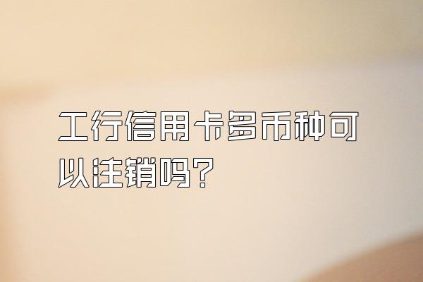 工行信用卡多币种可以注销吗？