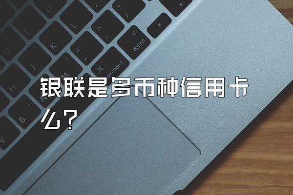 银联是多币种信用卡么？