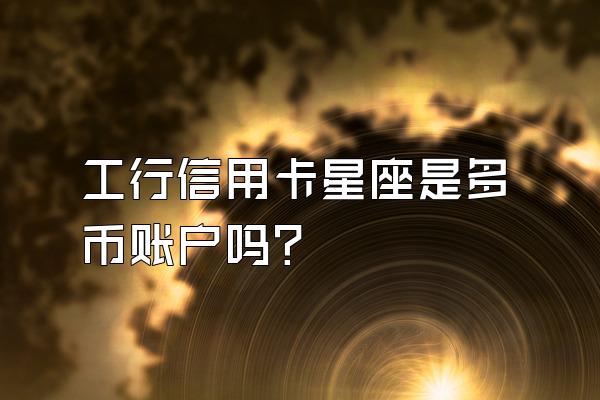 工行信用卡星座是多币账户吗？