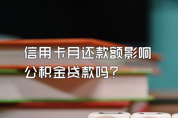 信用卡月还款额影响公积金贷款吗？