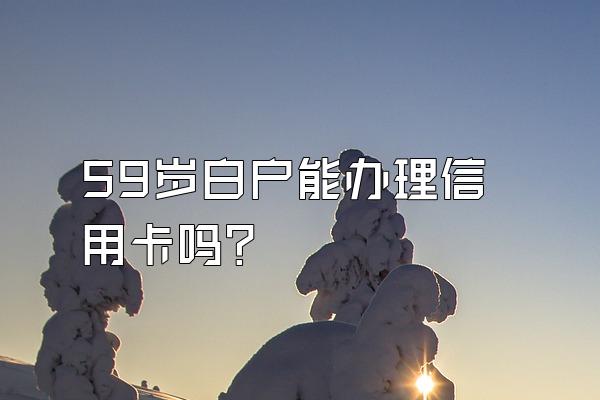 59岁白户能办理信用卡吗？