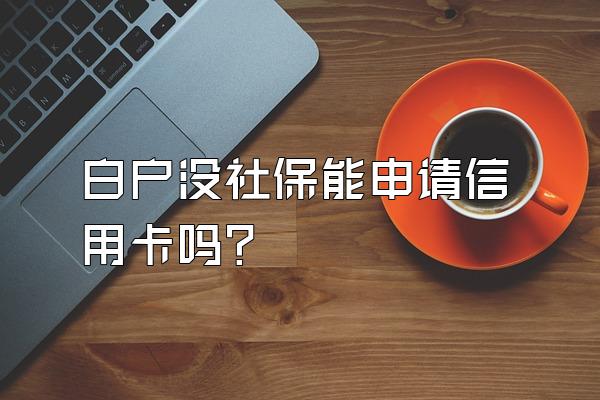 白户没社保能申请信用卡吗？