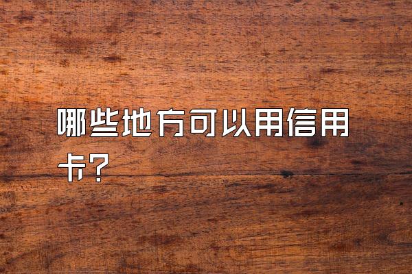 哪些地方可以用信用卡？