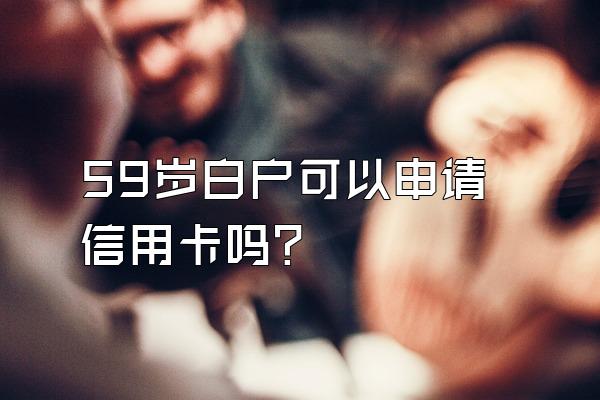 59岁白户可以申请信用卡吗？