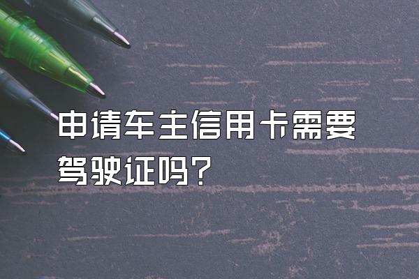 申请车主信用卡需要驾驶证吗？