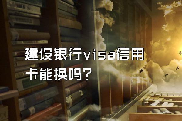 建设银行visa信用卡能换吗？