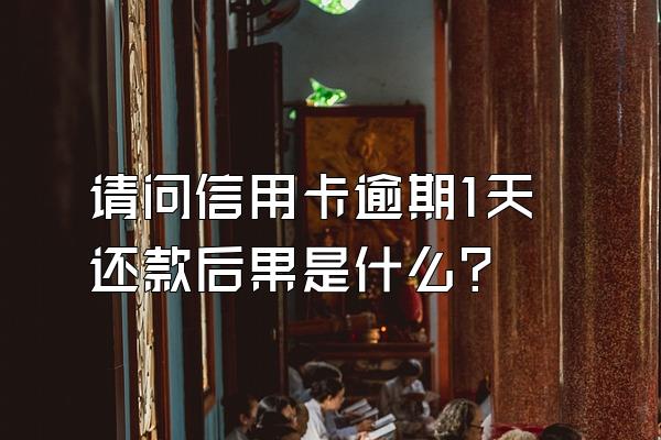 请问信用卡逾期1天还款后果是什么？