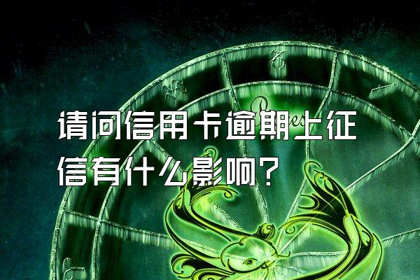 请问信用卡逾期上征信有什么影响？