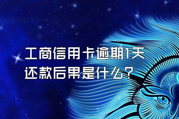 工商信用卡逾期1天还款后果是什么？