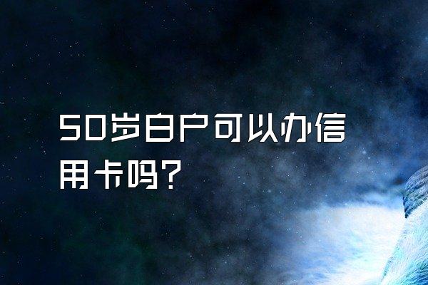 50岁白户可以办信用卡吗？