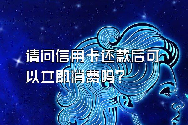 请问信用卡还款后可以立即消费吗？