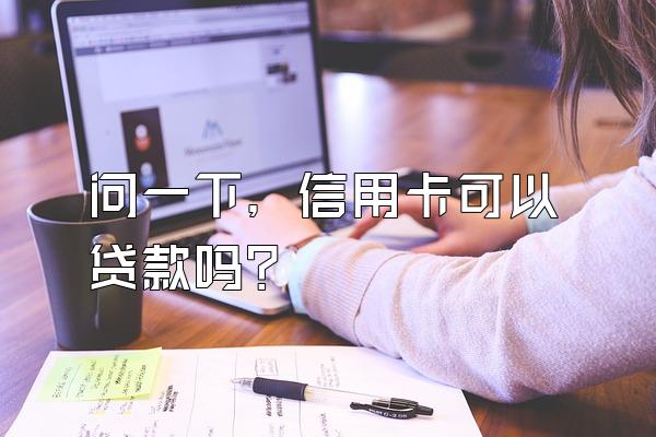 问一下，信用卡可以贷款吗？