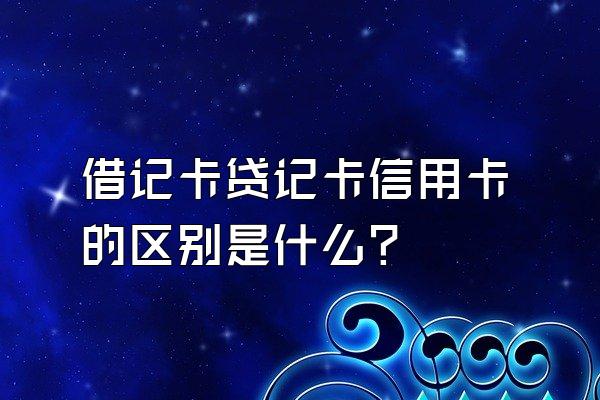 借记卡贷记卡信用卡的区别是什么？