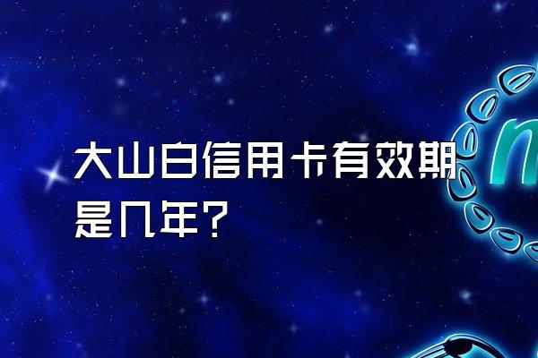 大山白信用卡有效期是几年？