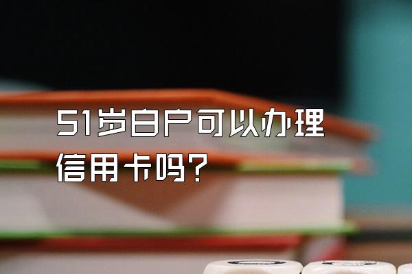 51岁白户可以办理信用卡吗？