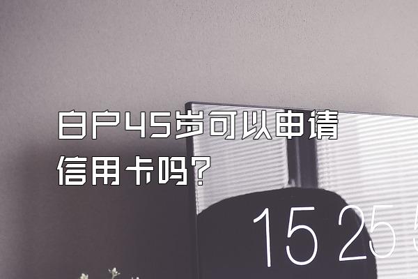 白户45岁可以申请信用卡吗？