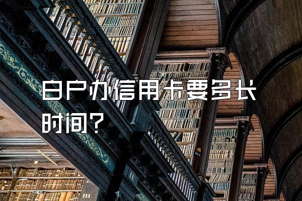 白户办信用卡要多长时间？