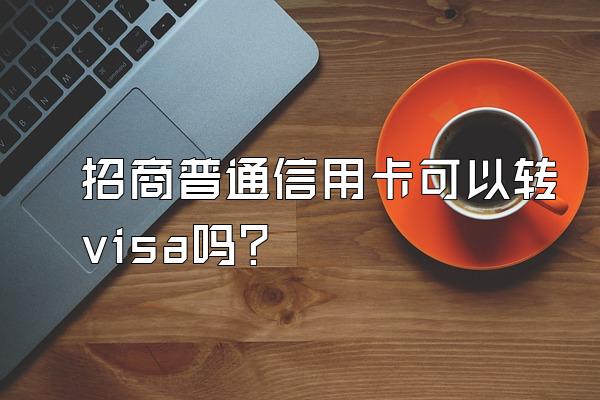 招商普通信用卡可以转visa吗？