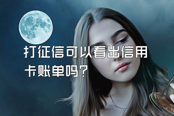 打征信可以看出信用卡账单吗？